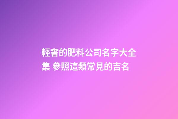 輕奢的肥料公司名字大全集 參照這類常見的吉名-第1張-公司起名-玄機派